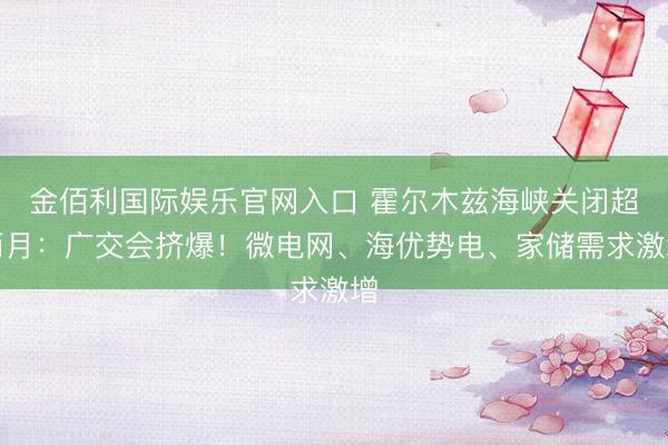 金佰利国际娱乐官网入口 霍尔木兹海峡关闭超两月：广交会挤爆！微电网、海优势电、家储需求激增