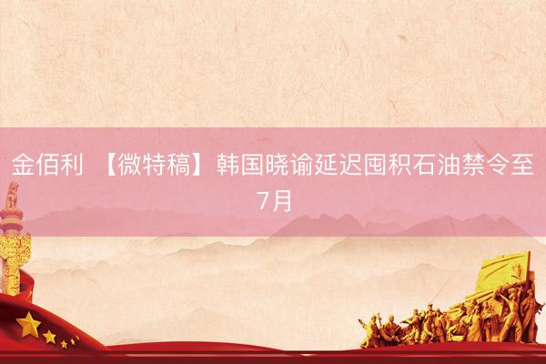 金佰利 【微特稿】韩国晓谕延迟囤积石油禁令至7月