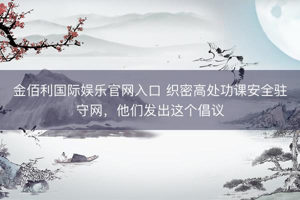 金佰利国际娱乐官网入口 织密高处功课安全驻守网，他们发出这个倡议