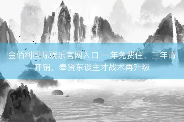 金佰利国际娱乐官网入口 一年免费住、三年青开销，奉贤东谈主才战术再升级