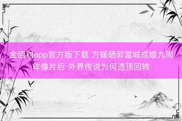 金佰利app官方版下载 方媛晒郭富城成婚九周年像片后 外界传说为何透顶回转