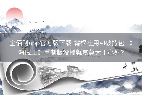 金佰利app官方版下载 霸权社用AI被持包 《海贼王》重制版没播就哀莫大于心死?