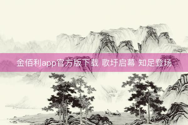 金佰利app官方版下载 歌圩启幕 知足登场
